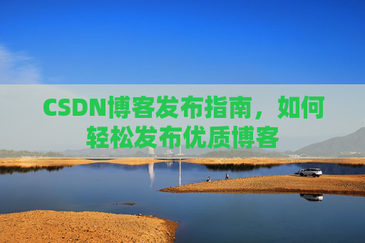 CSDN博客发布指南，如何轻松发布优质博客