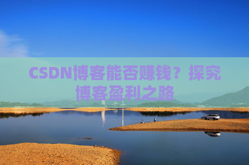 CSDN博客能否赚钱？探究博客盈利之路