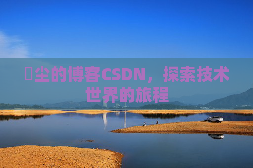 玦尘的博客CSDN，探索技术世界的旅程